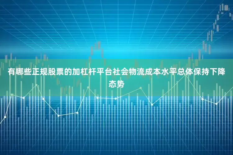 有哪些正规股票的加杠杆平台社会物流成本水平总体保持下降态势