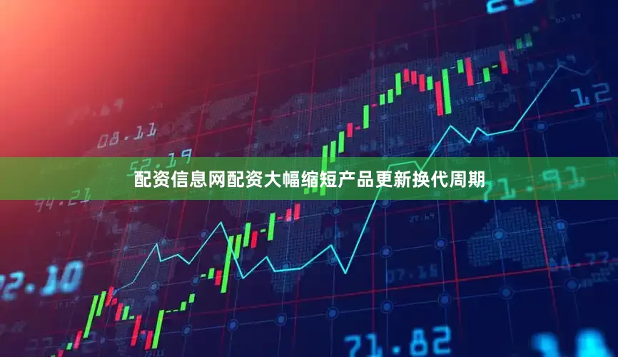 配资信息网配资大幅缩短产品更新换代周期