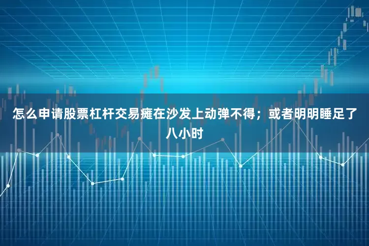 怎么申请股票杠杆交易瘫在沙发上动弹不得；或者明明睡足了八小时