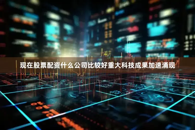 现在股票配资什么公司比较好重大科技成果加速涌现