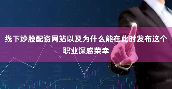 线下炒股配资网站以及为什么能在此时发布这个职业深感荣幸