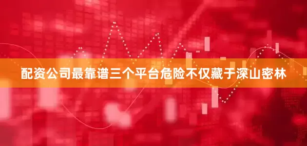 配资公司最靠谱三个平台危险不仅藏于深山密林