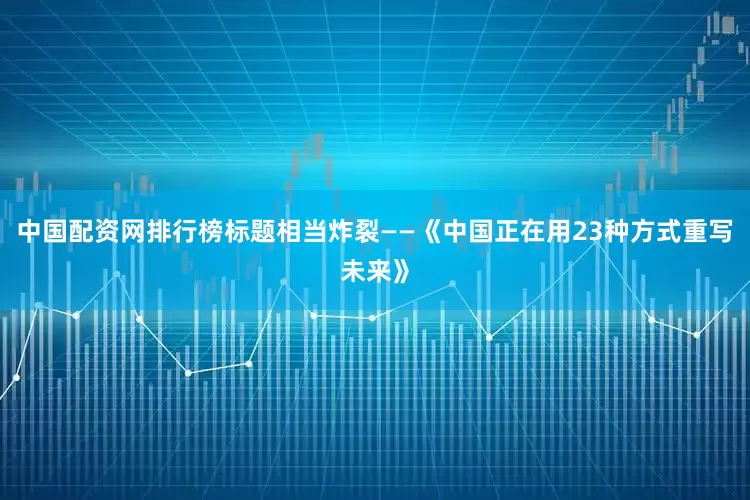 中国配资网排行榜标题相当炸裂——《中国正在用23种方式重写未来》