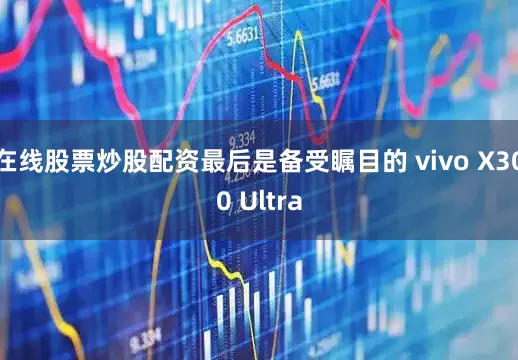 在线股票炒股配资最后是备受瞩目的 vivo X300 Ultra