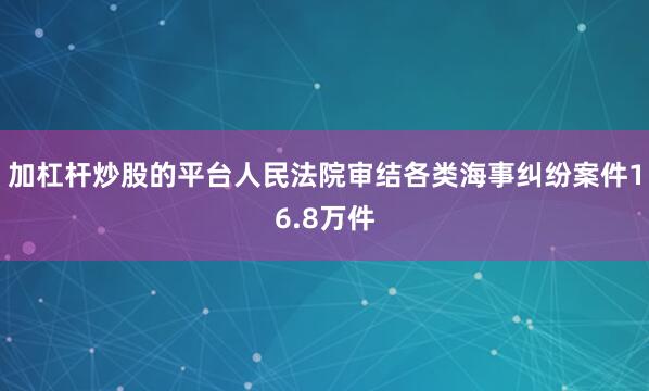 加杠杆炒股的平台人民法院审结各类海事纠纷案件16.8万件