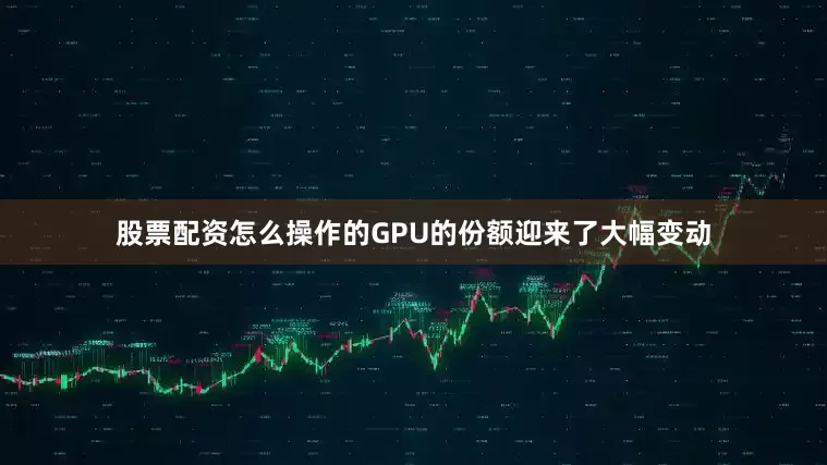 股票配资怎么操作的GPU的份额迎来了大幅变动